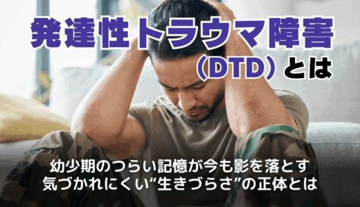発達性トラウマ障害（DTD）とは？大人に多い症状や診断基準・治療法・違いも解説