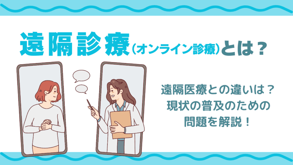 遠隔診療（オンライン診療）とは？仕組みや遠隔医療との違いやメリット・デメリット・現状の普及のための問題を解説